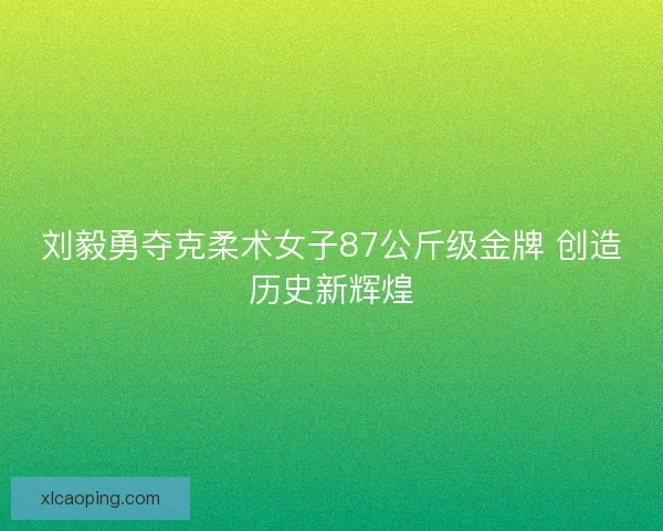 刘毅勇夺克柔术女子87公斤级金牌 创造历史新辉煌