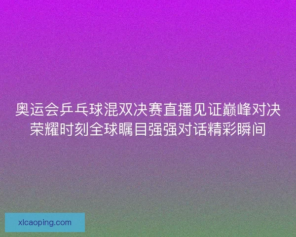 奥运会乒乓球混双决赛直播见证巅峰对决荣耀时刻全球瞩目强强对话精彩瞬间
