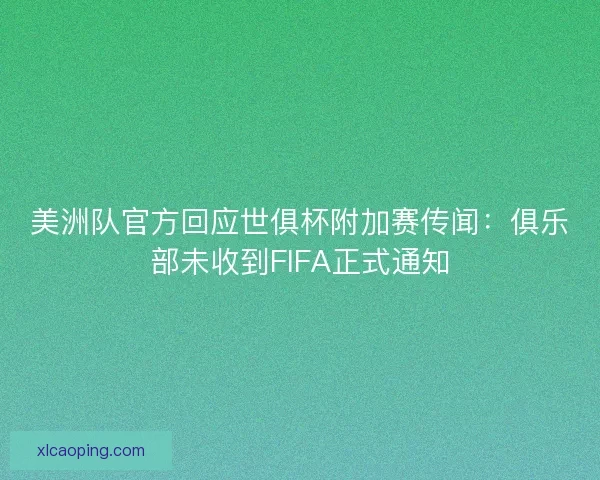 美洲队官方回应世俱杯附加赛传闻：俱乐部未收到FIFA正式通知