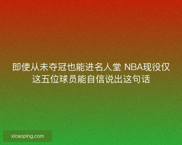 即使从未夺冠也能进名人堂 NBA现役仅这五位球员能自信说出这句话