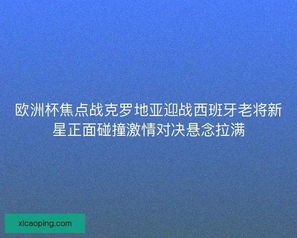 欧洲杯焦点战克罗地亚迎战西班牙老将新星正面碰撞激情对决悬念拉满