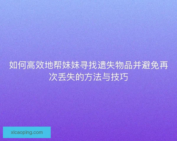 如何高效地帮妹妹寻找遗失物品并避免再次丢失的方法与技巧