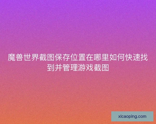 魔兽世界截图保存位置在哪里如何快速找到并管理游戏截图