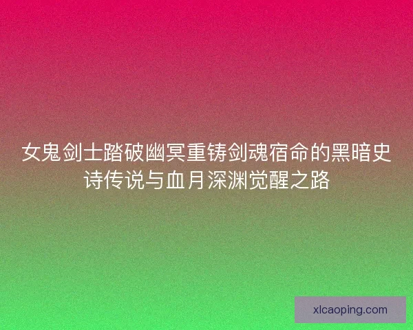 女鬼剑士踏破幽冥重铸剑魂宿命的黑暗史诗传说与血月深渊觉醒之路