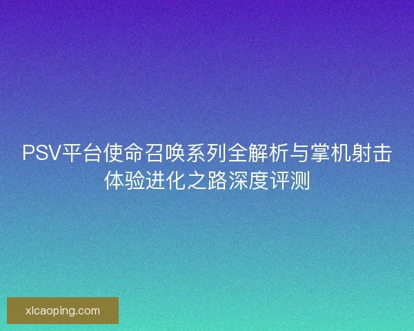 PSV平台使命召唤系列全解析与掌机射击体验进化之路深度评测