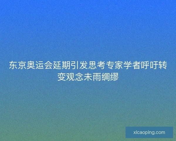 东京奥运会延期引发思考专家学者呼吁转变观念未雨绸缪