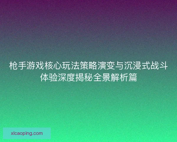 枪手游戏核心玩法策略演变与沉浸式战斗体验深度揭秘全景解析篇