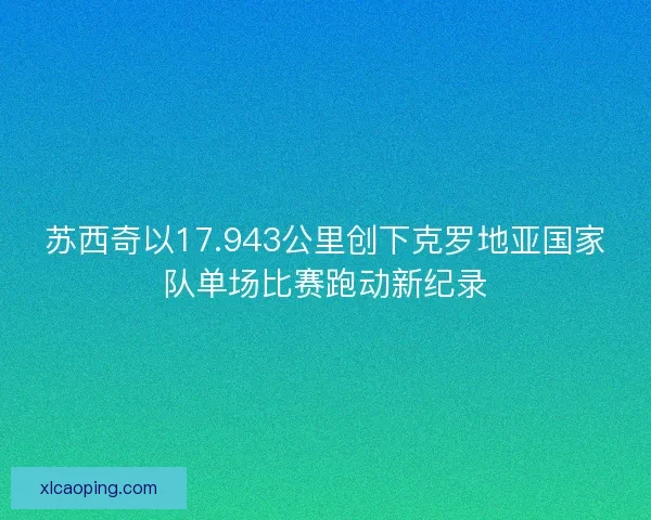 苏西奇以17.943公里创下克罗地亚国家队单场比赛跑动新纪录