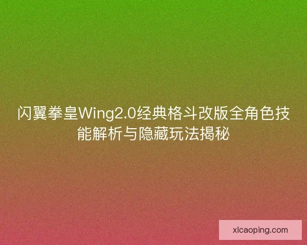 闪翼拳皇Wing2.0经典格斗改版全角色技能解析与隐藏玩法揭秘