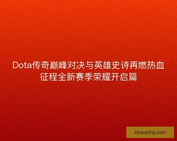 Dota传奇巅峰对决与英雄史诗再燃热血征程全新赛季荣耀开启篇