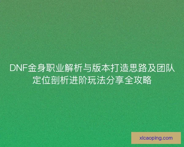 DNF金身职业解析与版本打造思路及团队定位剖析进阶玩法分享全攻略