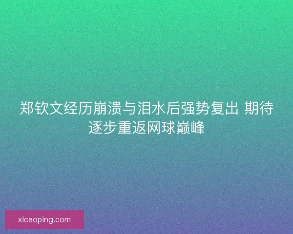 郑钦文经历崩溃与泪水后强势复出 期待逐步重返网球巅峰
