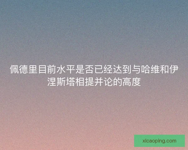 佩德里目前水平是否已经达到与哈维和伊涅斯塔相提并论的高度