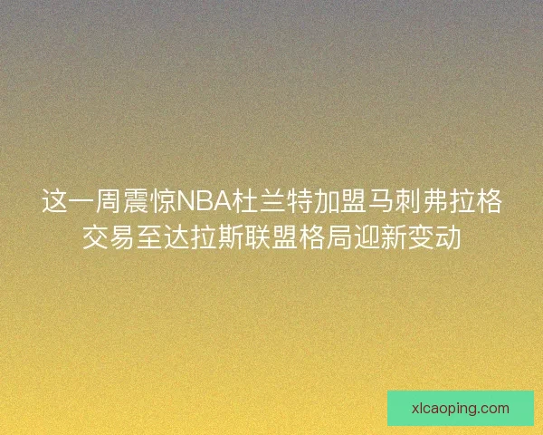 这一周震惊NBA杜兰特加盟马刺弗拉格交易至达拉斯联盟格局迎新变动