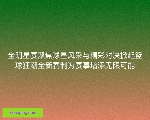 全明星赛聚焦球星风采与精彩对决掀起篮球狂潮全新赛制为赛事增添无限可能