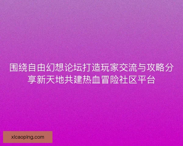 围绕自由幻想论坛打造玩家交流与攻略分享新天地共建热血冒险社区平台