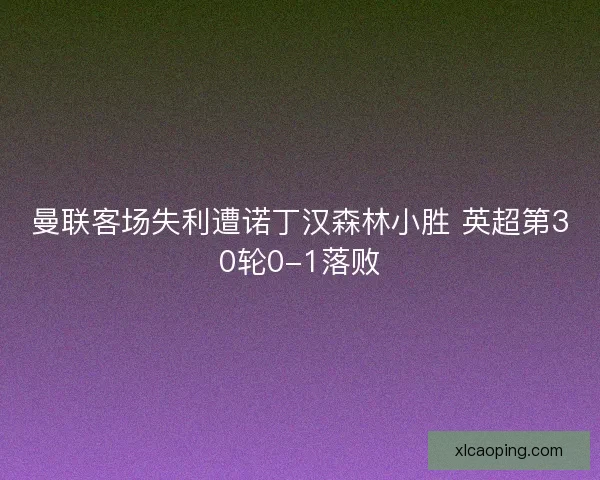 曼联客场失利遭诺丁汉森林小胜 英超第30轮0-1落败