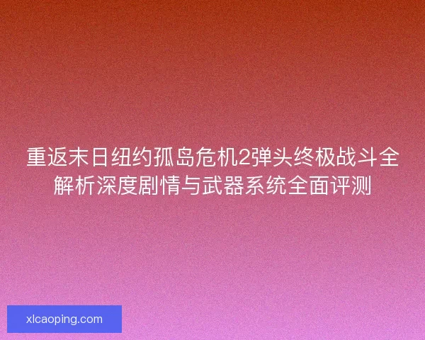 重返末日纽约孤岛危机2弹头终极战斗全解析深度剧情与武器系统全面评测