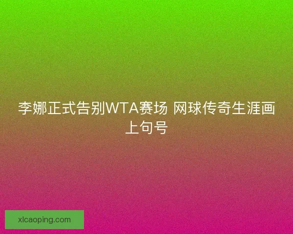 李娜正式告别WTA赛场 网球传奇生涯画上句号