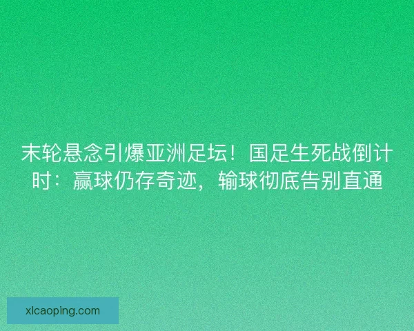 末轮悬念引爆亚洲足坛！国足生死战倒计时：赢球仍存奇迹，输球彻底告别直通