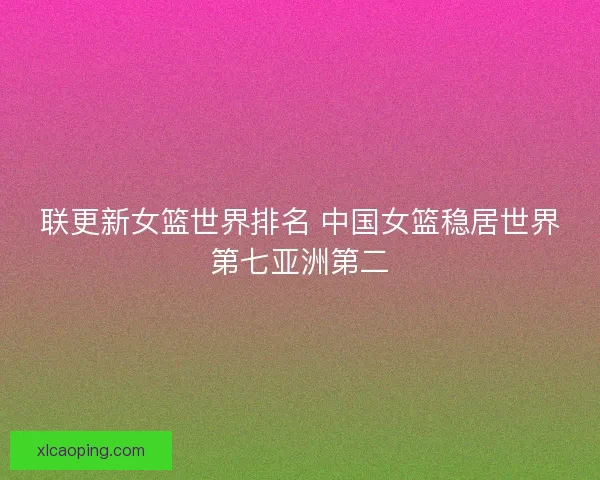 联更新女篮世界排名 中国女篮稳居世界第七亚洲第二