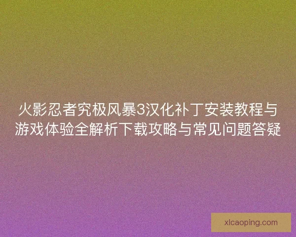 火影忍者究极风暴3汉化补丁安装教程与游戏体验全解析下载攻略与常见问题答疑