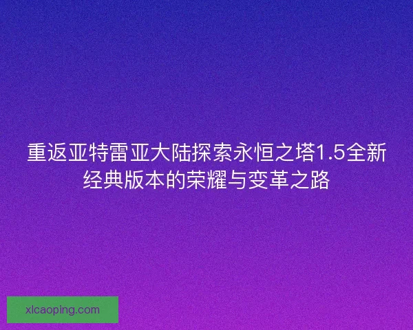 重返亚特雷亚大陆探索永恒之塔1.5全新经典版本的荣耀与变革之路