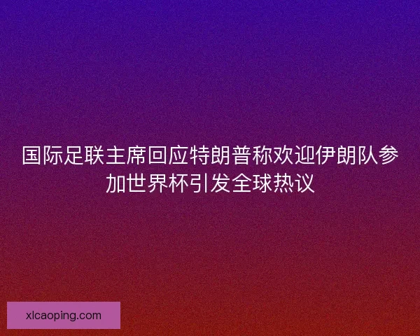 国际足联主席回应特朗普称欢迎伊朗队参加世界杯引发全球热议