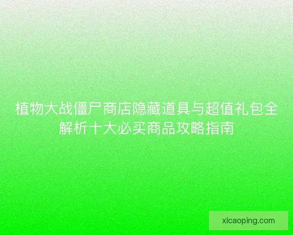 植物大战僵尸商店隐藏道具与超值礼包全解析十大必买商品攻略指南
