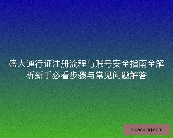 盛大通行证注册流程与账号安全指南全解析新手必看步骤与常见问题解答