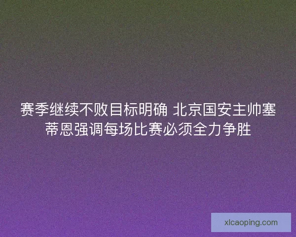 赛季继续不败目标明确 北京国安主帅塞蒂恩强调每场比赛必须全力争胜